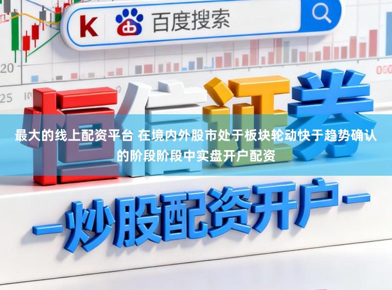 最大的线上配资平台 在境内外股市处于板块轮动快于趋势确认的阶段阶段中实盘开户配资