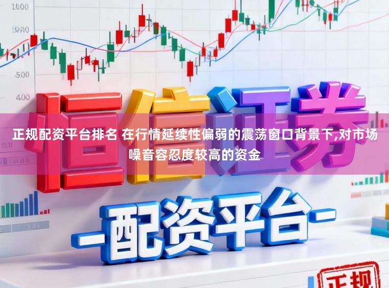 正规配资平台排名 在行情延续性偏弱的震荡窗口背景下，对市场噪音容忍度较高的资金