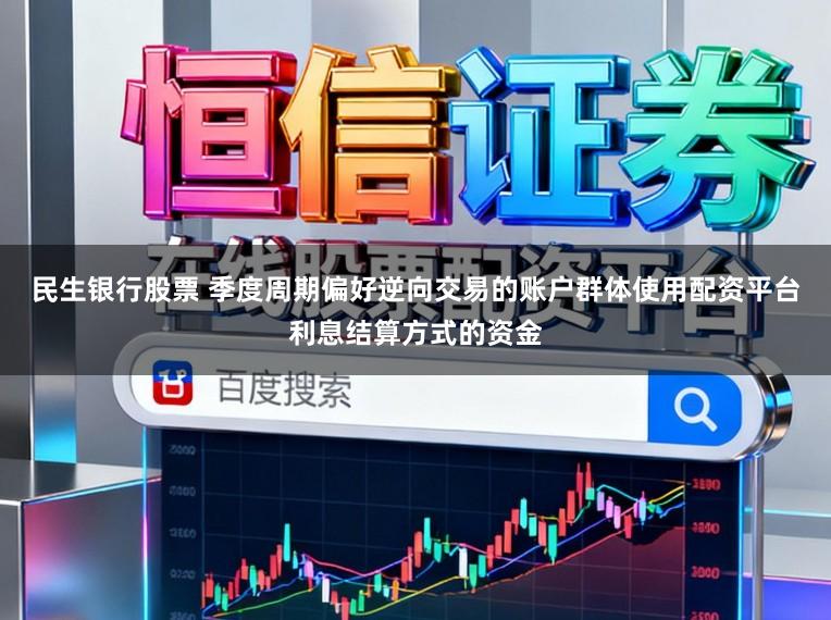民生银行股票 季度周期偏好逆向交易的账户群体使用配资平台利息结算方式的资金