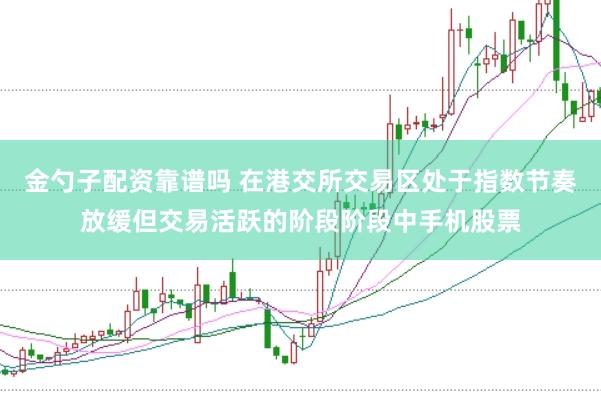 金勺子配资靠谱吗 在港交所交易区处于指数节奏放缓但交易活跃的阶段阶段中手机股票
