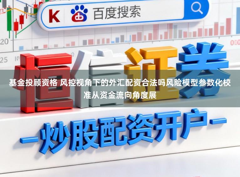 基金投顾资格 风控视角下的外汇配资合法吗风险模型参数化校准从资金流向角度展