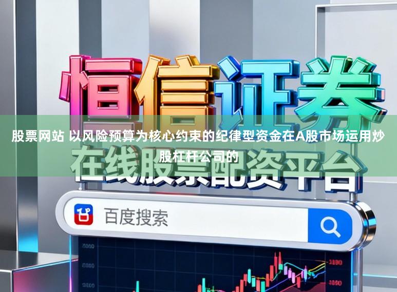 股票网站 以风险预算为核心约束的纪律型资金在A股市场运用炒股杠杆公司的