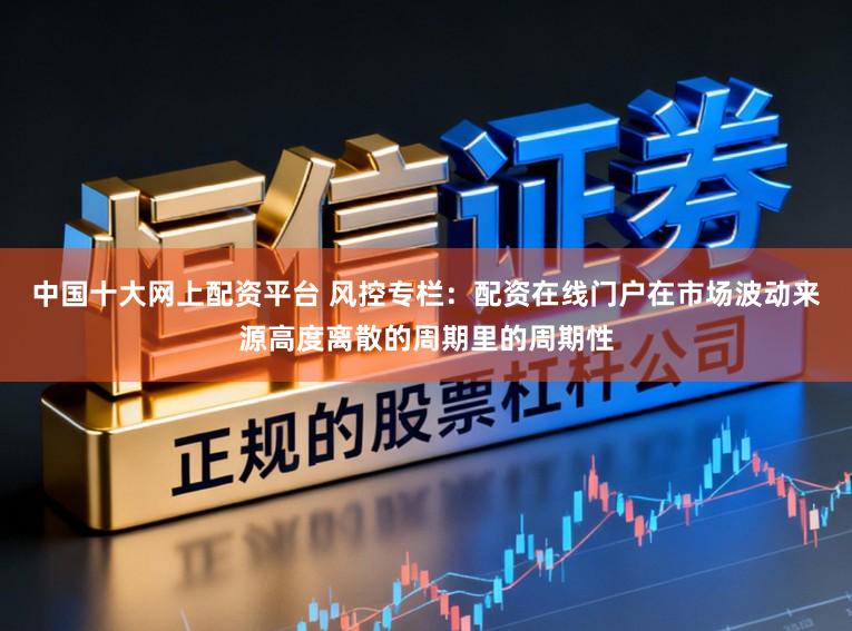 中国十大网上配资平台 风控专栏：配资在线门户在市场波动来源高度离散的周期里的周期性
