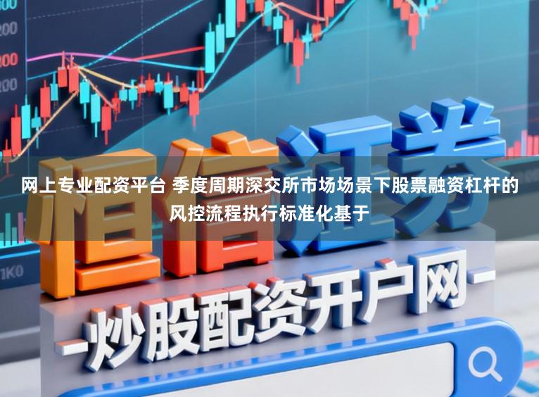 网上专业配资平台 季度周期深交所市场场景下股票融资杠杆的风控流程执行标准化基于