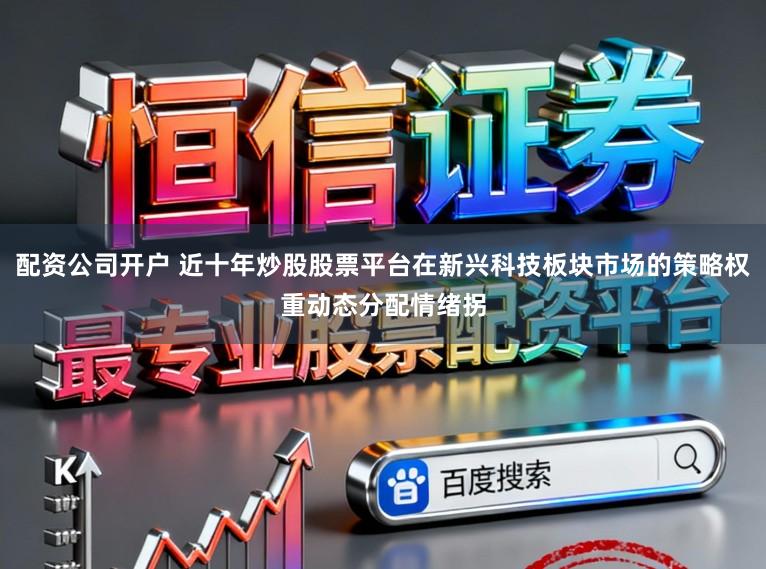 配资公司开户 近十年炒股股票平台在新兴科技板块市场的策略权重动态分配情绪拐