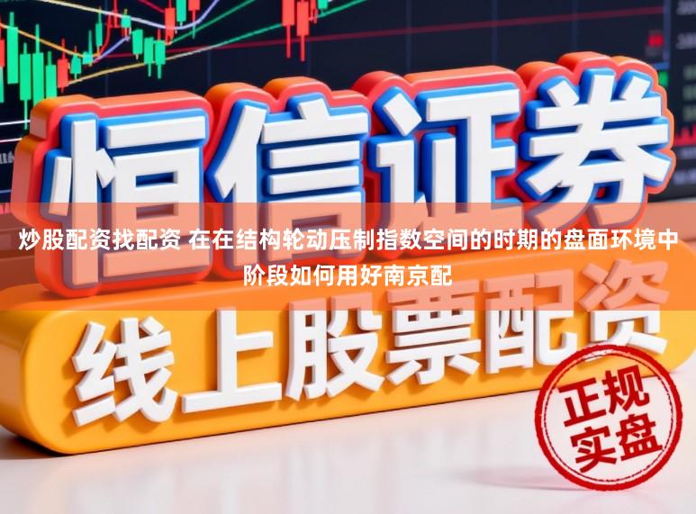 炒股配资找配资 在在结构轮动压制指数空间的时期的盘面环境中阶段如何用好南京配