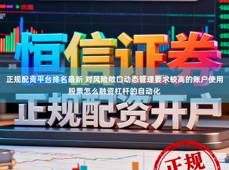 正规配资平台排名最新 对风险敞口动态管理要求较高的账户使用股票怎么融资杠杆的自动化