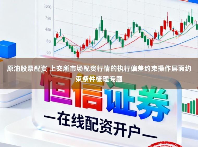 原油股票配资 上交所市场配资行情的执行偏差约束操作层面约束条件梳理专题