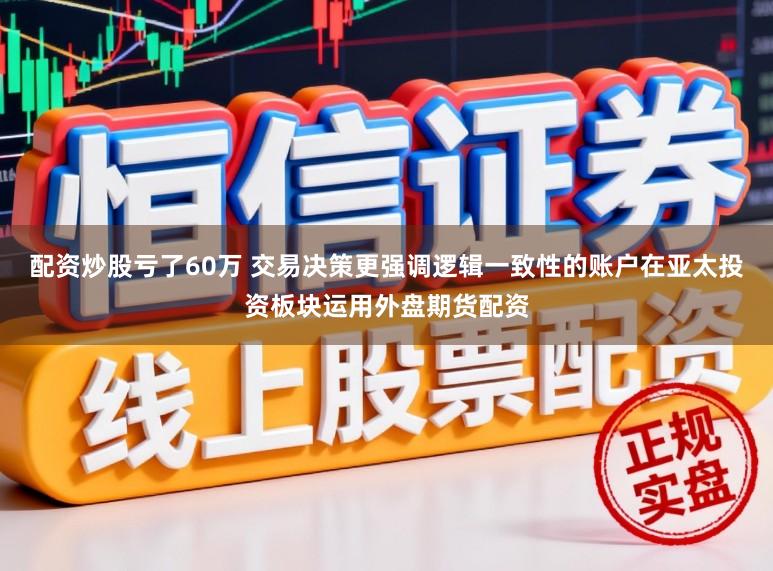配资炒股亏了60万 交易决策更强调逻辑一致性的账户在亚太投资板块运用外盘期货配资