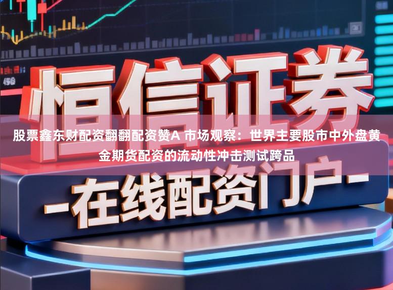股票鑫东财配资翻翻配资赞A 市场观察：世界主要股市中外盘黄金期货配资的流动性冲击测试跨品