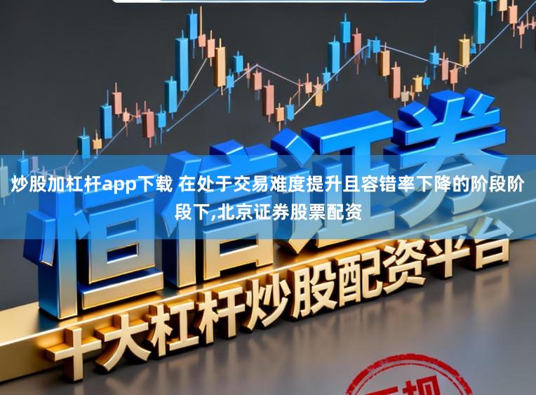 炒股加杠杆app下载 在处于交易难度提升且容错率下降的阶段阶段下，北京证券股票配资