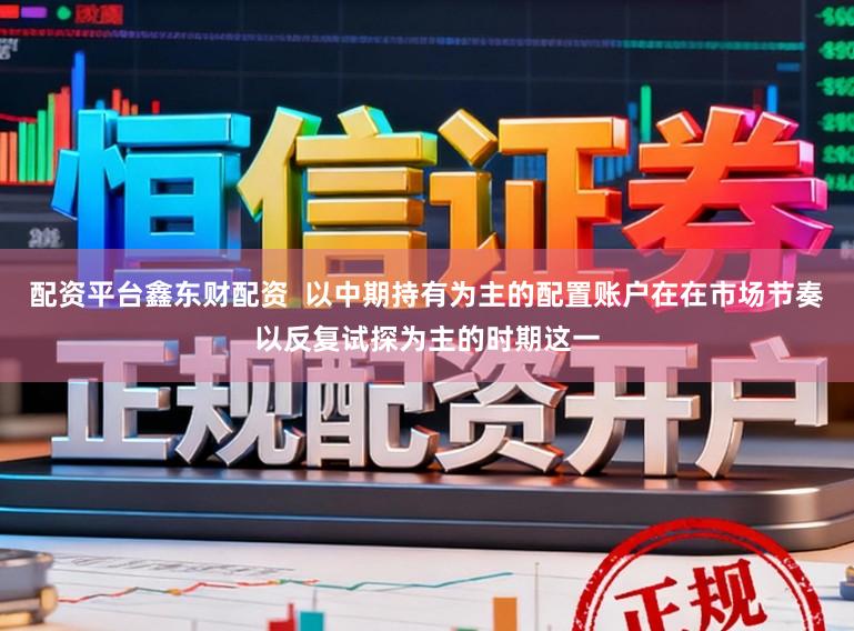 配资平台鑫东财配资  以中期持有为主的配置账户在在市场节奏以反复试探为主的时期这一