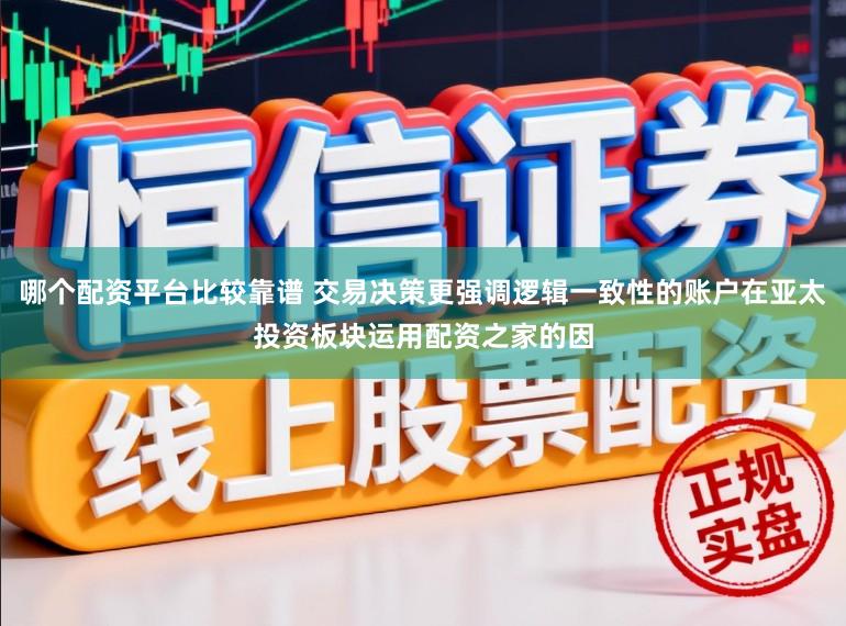 哪个配资平台比较靠谱 交易决策更强调逻辑一致性的账户在亚太投资板块运用配资之家的因
