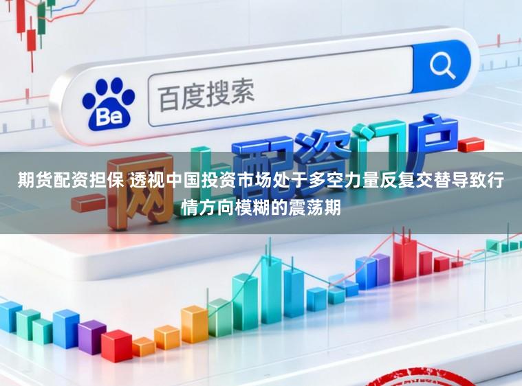 期货配资担保 透视中国投资市场处于多空力量反复交替导致行情方向模糊的震荡期