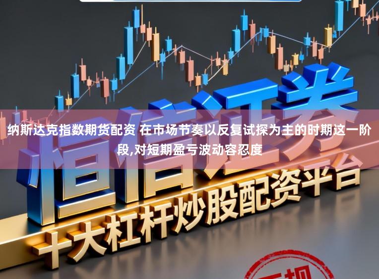 纳斯达克指数期货配资 在市场节奏以反复试探为主的时期这一阶段，对短期盈亏波动容忍度
