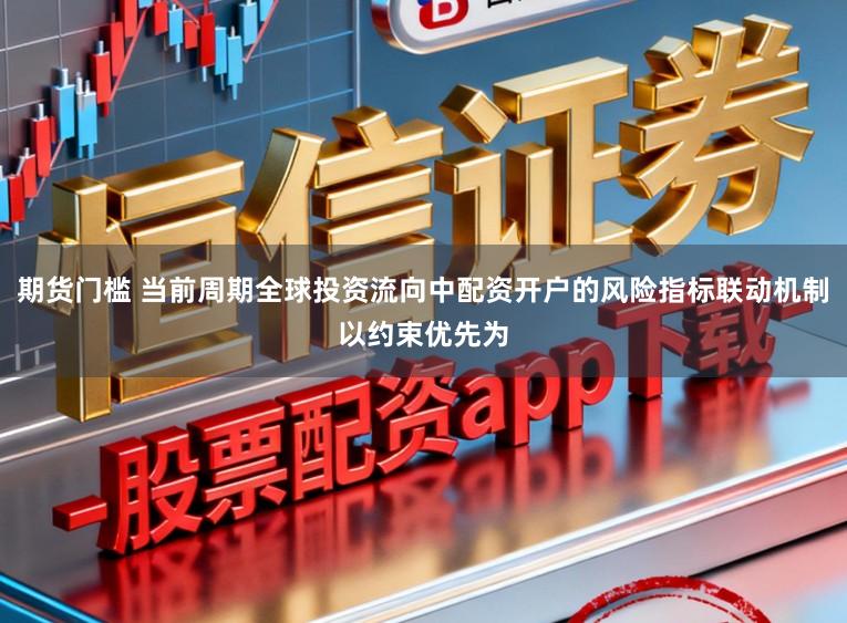 期货门槛 当前周期全球投资流向中配资开户的风险指标联动机制以约束优先为