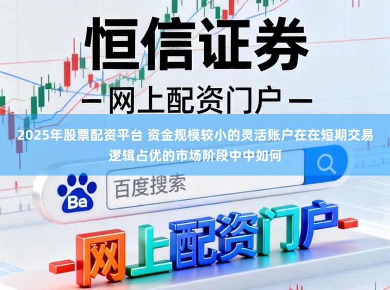 2025年股票配资平台 资金规模较小的灵活账户在在短期交易逻辑占优的市场阶段中中如何