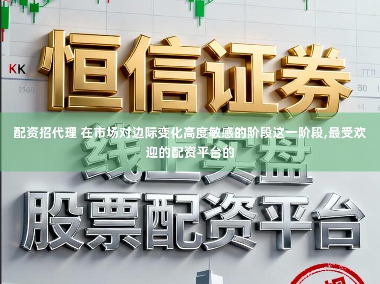 配资招代理 在市场对边际变化高度敏感的阶段这一阶段，最受欢迎的配资平台的