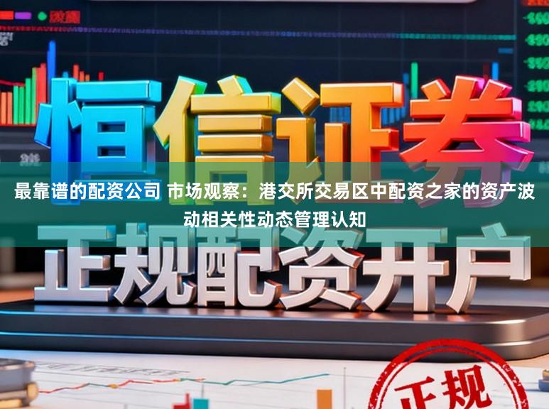 最靠谱的配资公司 市场观察：港交所交易区中配资之家的资产波动相关性动态管理认知