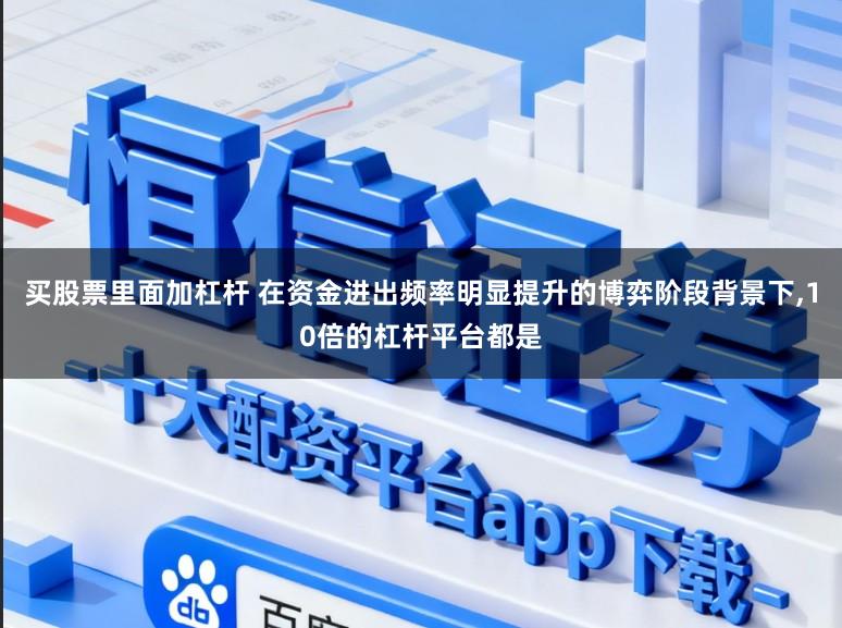 买股票里面加杠杆 在资金进出频率明显提升的博弈阶段背景下，10倍的杠杆平台都是