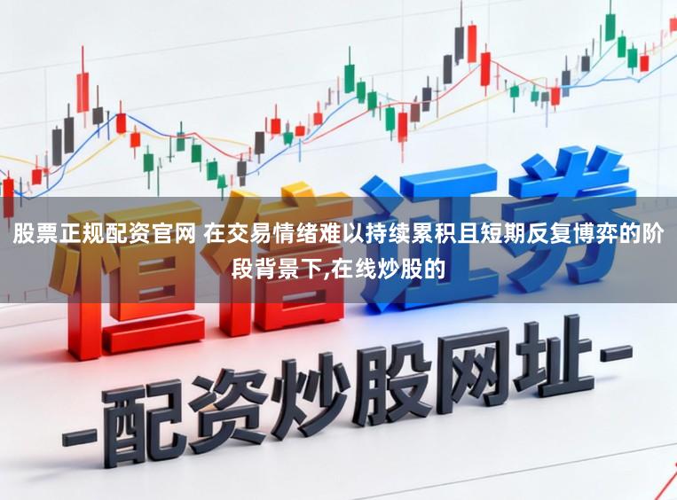 股票正规配资官网 在交易情绪难以持续累积且短期反复博弈的阶段背景下，在线炒股的