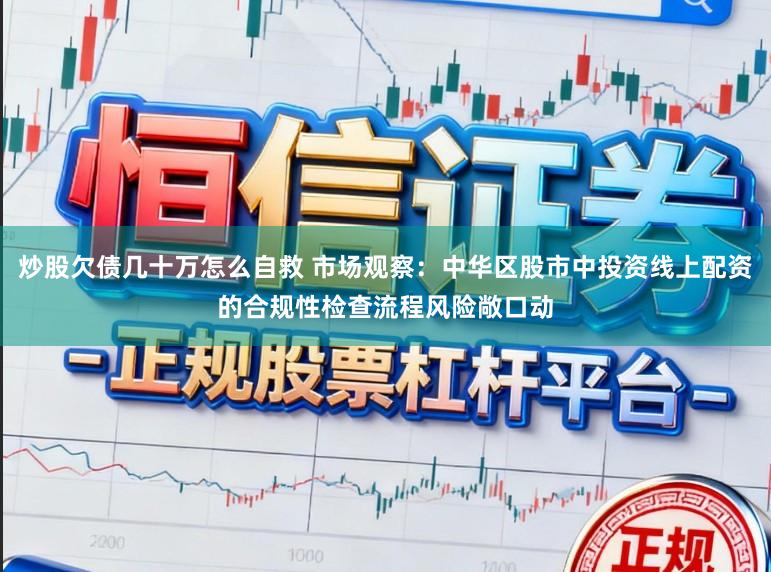 炒股欠债几十万怎么自救 市场观察：中华区股市中投资线上配资的合规性检查流程风险敞口动