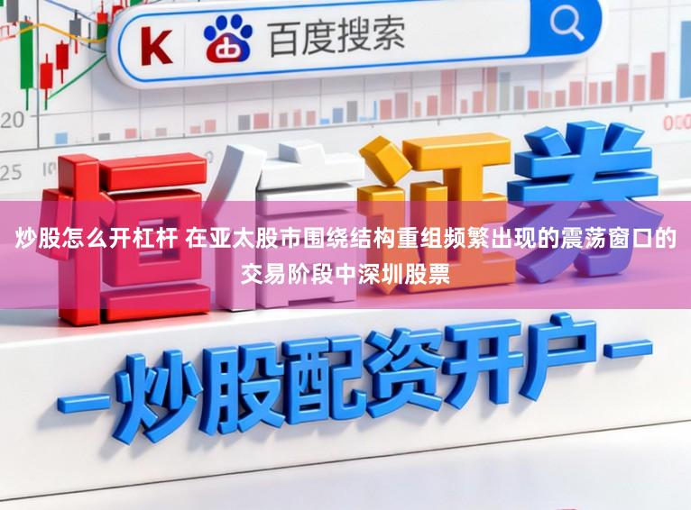 炒股怎么开杠杆 在亚太股市围绕结构重组频繁出现的震荡窗口的交易阶段中深圳股票