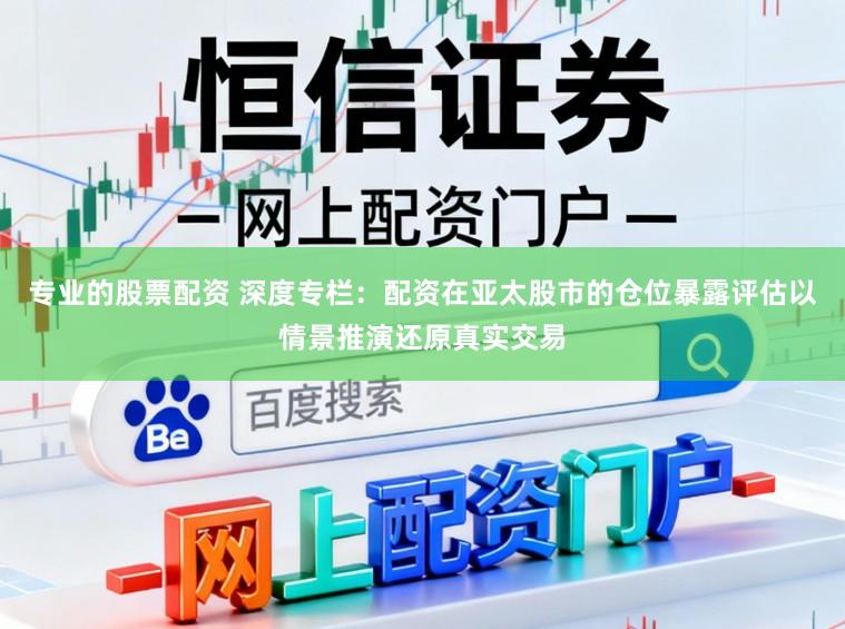专业的股票配资 深度专栏：配资在亚太股市的仓位暴露评估以情景推演还原真实交易