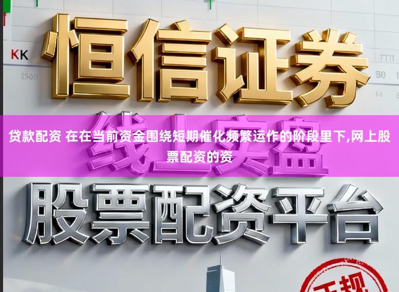 贷款配资 在在当前资金围绕短期催化频繁运作的阶段里下,网上股票配资的资