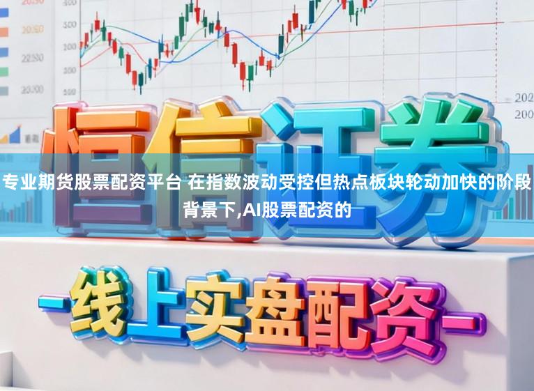 专业期货股票配资平台 在指数波动受控但热点板块轮动加快的阶段背景下，AI股票配资的