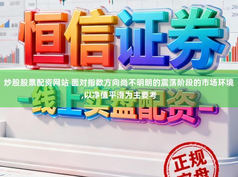 炒股股票配资网站 面对指数方向尚不明朗的震荡阶段的市场环境，以净值平滑为主要考