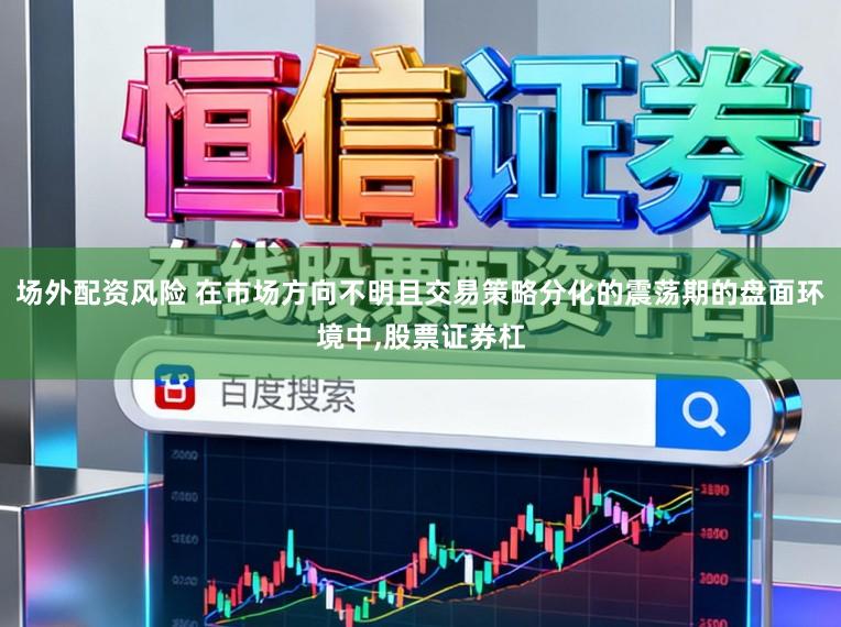 场外配资风险 在市场方向不明且交易策略分化的震荡期的盘面环境中，股票证券杠
