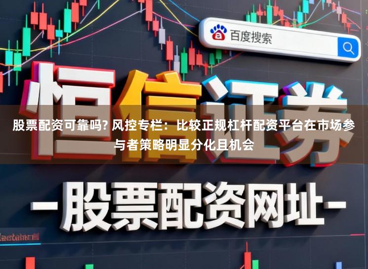 股票配资可靠吗? 风控专栏：比较正规杠杆配资平台在市场参与者策略明显分化且机会