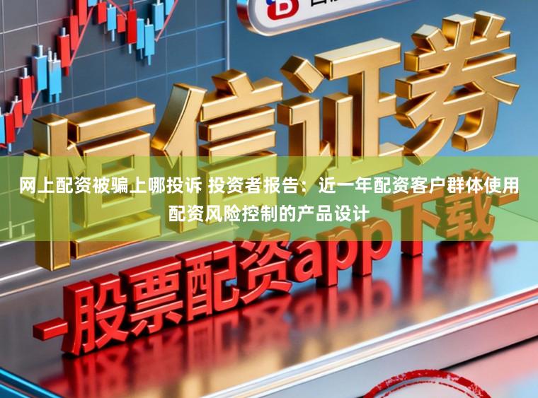 网上配资被骗上哪投诉 投资者报告:近一年配资客户群体使用配资风险控制的产品设计