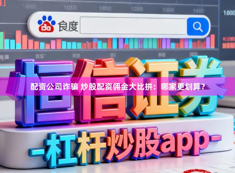 配资公司诈骗 炒股配资佣金大比拼：哪家更划算？