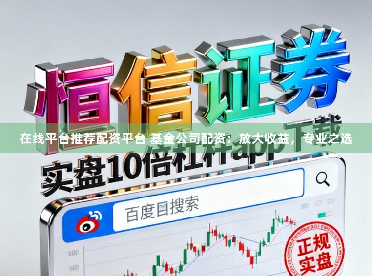 在线平台推荐配资平台 基金公司配资：放大收益，专业之选