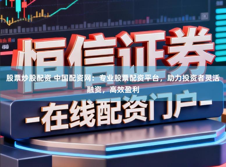 股票炒股配资 中国配资网：专业股票配资平台，助力投资者灵活融资，高效盈利