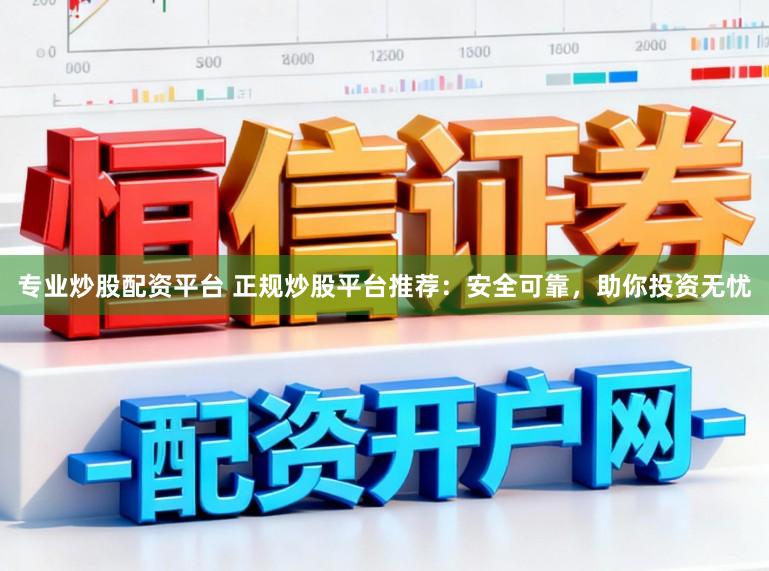专业炒股配资平台 正规炒股平台推荐:安全可靠,助你投资无忧