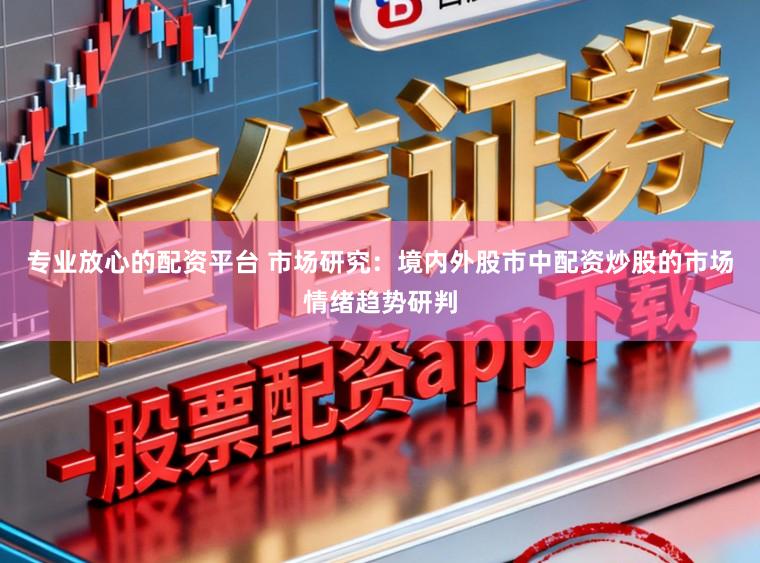 专业放心的配资平台 市场研究:境内外股市中配资炒股的市场情绪趋势研判