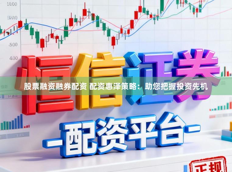 股票融资融券配资 配资惠泽策略：助您把握投资先机