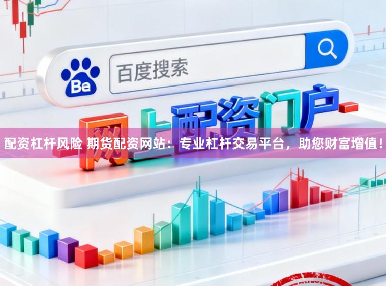 配资杠杆风险 期货配资网站:专业杠杆交易平台,助您财富增值!