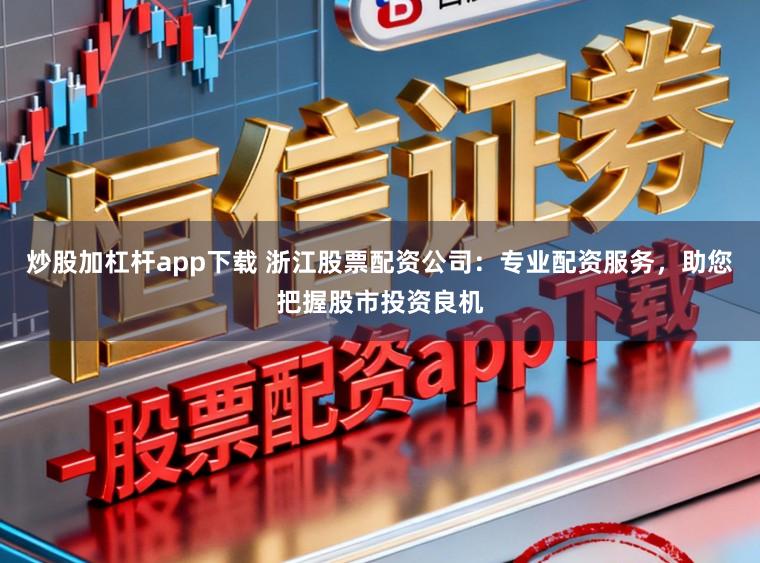 炒股加杠杆app下载 浙江股票配资公司:专业配资服务,助您把握股市投资良机