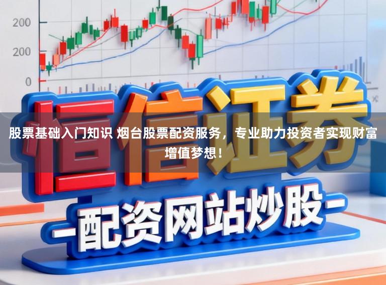 股票基础入门知识 烟台股票配资服务,专业助力投资者实现财富增值梦想!