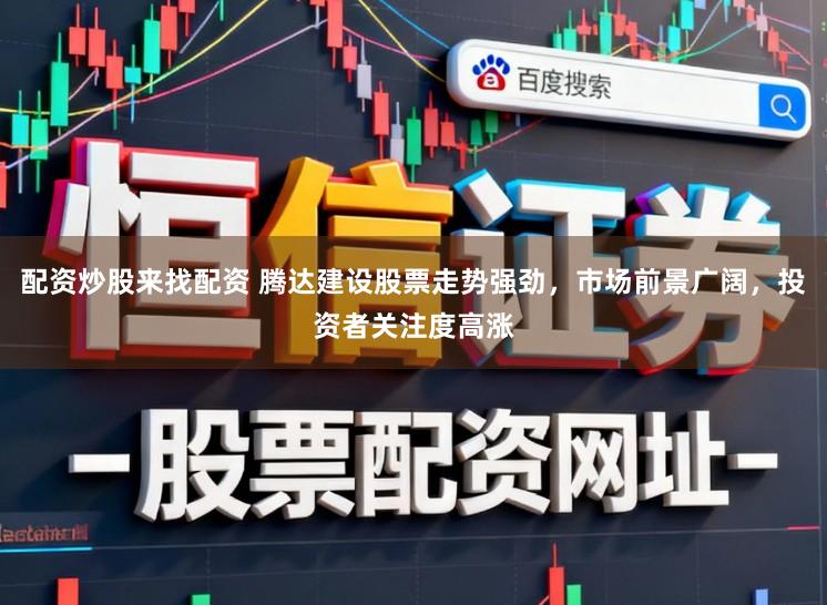 配资炒股来找配资 腾达建设股票走势强劲,市场前景广阔,投资者关注度高涨