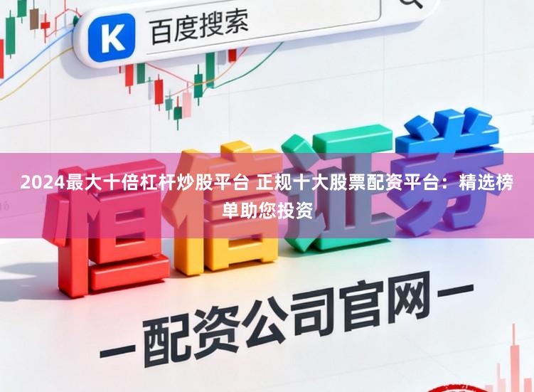 2024最大十倍杠杆炒股平台 正规十大股票配资平台：精选榜单助您投资