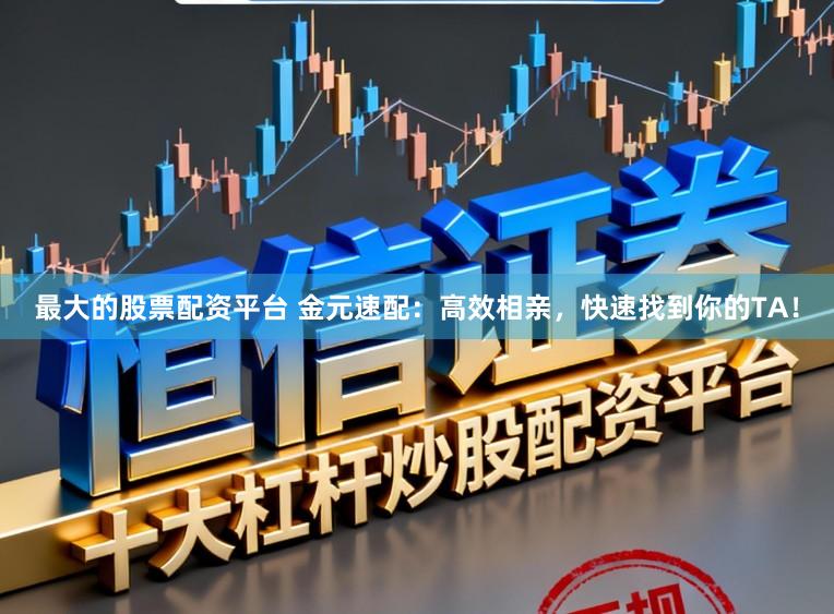 最大的股票配资平台 金元速配:高效相亲,快速找到你的TA!