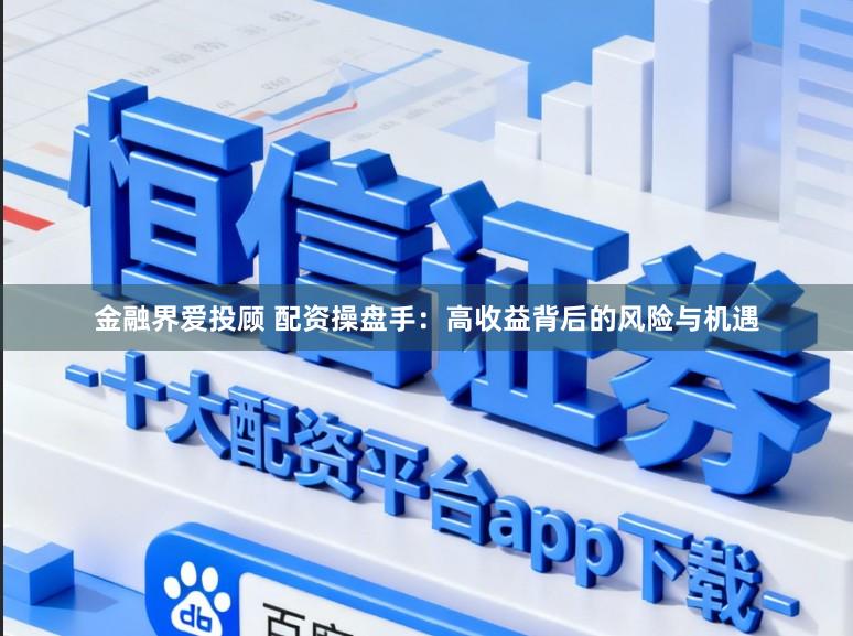 金融界爱投顾 配资操盘手：高收益背后的风险与机遇