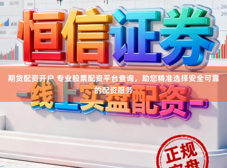 期货配资开户 专业股票配资平台查询，助您精准选择安全可靠的配资服务