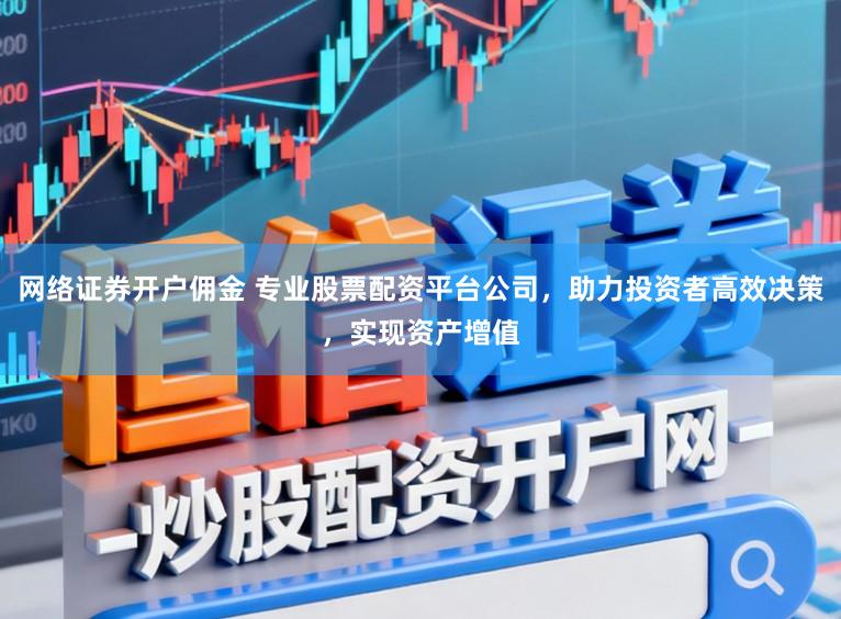 网络证券开户佣金 专业股票配资平台公司,助力投资者高效决策,实现资产增值