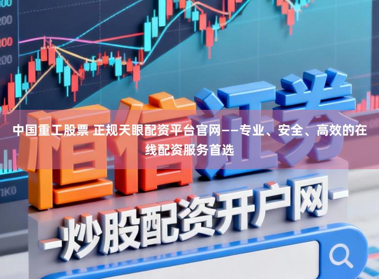 中国重工股票 正规天眼配资平台官网——专业、安全、高效的在线配资服务首选